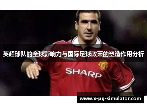 英超球队的全球影响力与国际足球政策的塑造作用分析