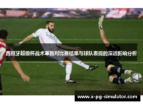 西班牙超级杯战术革新对比赛结果与球队表现的深远影响分析 西班牙超级杯战术革新对比赛结果与球队表现的深远影响分析