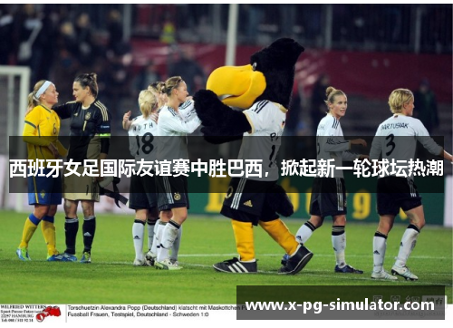 西班牙女足国际友谊赛中胜巴西,掀起新一轮球坛热潮 西班牙女足国际友谊赛中胜巴西,掀起新一轮球坛热潮