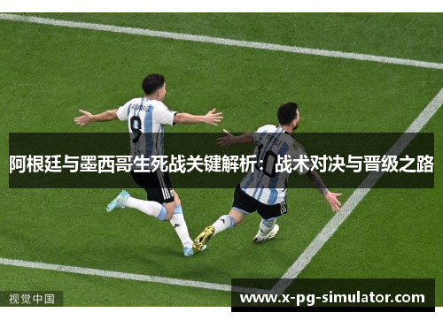 阿根廷与墨西哥生死战关键解析:战术对决与晋级之路 阿根廷与墨西哥生死战关键解析:战术对决与晋级之路