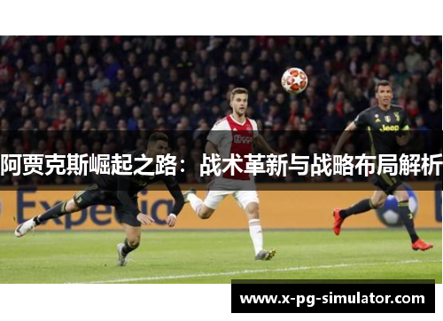 阿贾克斯崛起之路:战术革新与战略布局解析 阿贾克斯崛起之路:战术革新与战略布局解析