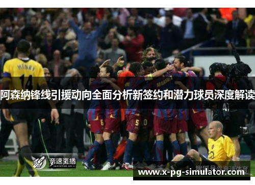 阿森纳锋线引援动向全面分析新签约和潜力球员深度解读 阿森纳锋线引援动向全面分析新签约和潜力球员深度解读