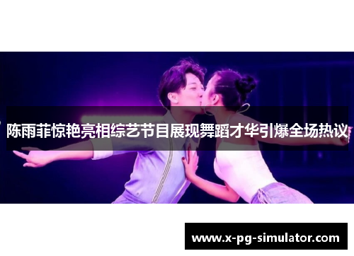 陈雨菲惊艳亮相综艺节目展现舞蹈才华引爆全场热议 陈雨菲惊艳亮相综艺节目展现舞蹈才华引爆全场热议