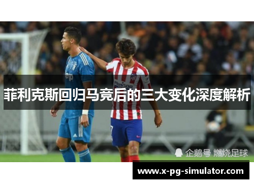 菲利克斯回归马竞后的三大变化深度解析
