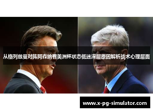 从格列兹曼对阵阿森纳看美洲杯状态低迷深层原因解析战术心理层面 从格列兹曼对阵阿森纳看美洲杯状态低迷深层原因解析战术心理层面