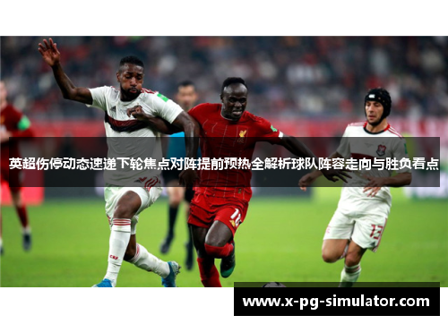 英超伤停动态速递下轮焦点对阵提前预热全解析球队阵容走向与胜负看点 英超伤停动态速递下轮焦点对阵提前预热全解析球队阵容走向与胜负看点