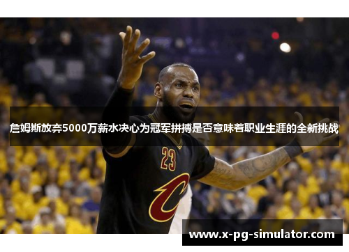 詹姆斯放弃5000万薪水决心为冠军拼搏是否意味着职业生涯的全新挑战