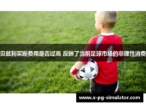 贝兹利买断费用是否过高 反映了当前足球市场的非理性消费