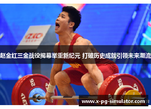 赵金红三金战役揭幕举重新纪元 打破历史成就引领未来潮流