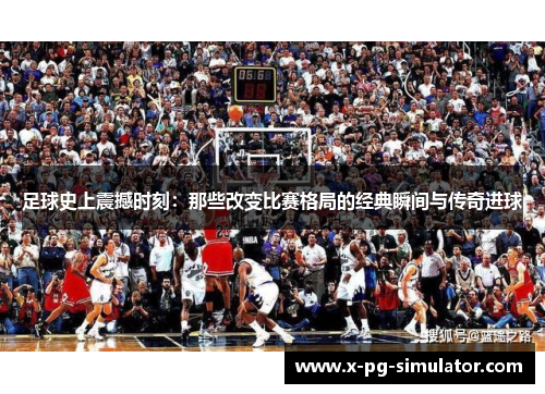 足球史上震撼时刻：那些改变比赛格局的经典瞬间与传奇进球