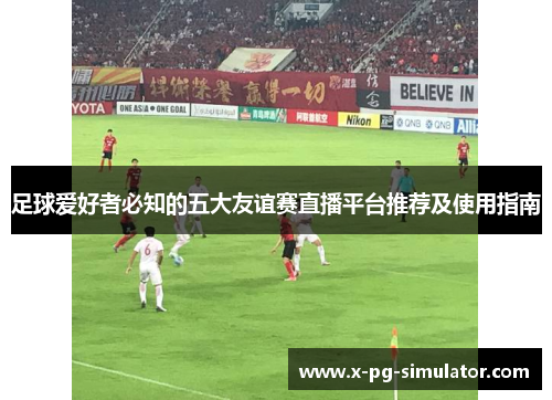 足球爱好者必知的五大友谊赛直播平台推荐及使用指南