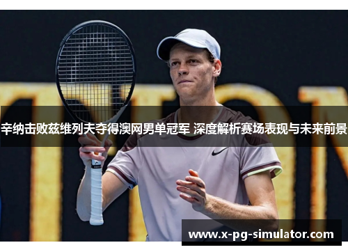辛纳击败兹维列夫夺得澳网男单冠军 深度解析赛场表现与未来前景