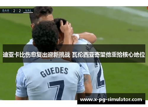 迪亚卡比伤愈复出迎新挑战 瓦伦西亚寄望他重拾核心地位 迪亚卡比伤愈复出迎新挑战 瓦伦西亚寄望他重拾核心地位