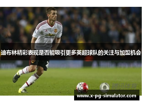 迪布林精彩表现是否能吸引更多英超球队的关注与加盟机会