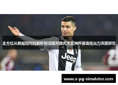 全方位从数据到对抗解析努涅斯对阵尤文亚洲杯赛场统治力深度研究 全方位从数据到对抗解析努涅斯对阵尤文亚洲杯赛场统治力深度研究