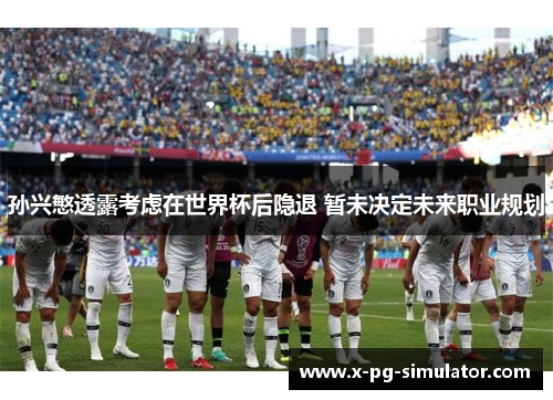 孙兴慜透露考虑在世界杯后隐退 暂未决定未来职业规划 孙兴慜透露考虑在世界杯后隐退 暂未决定未来职业规划