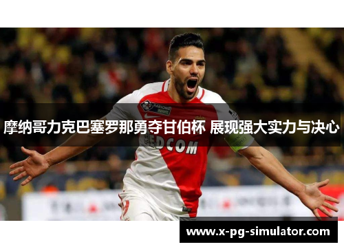摩纳哥力克巴塞罗那勇夺甘伯杯 展现强大实力与决心 摩纳哥力克巴塞罗那勇夺甘伯杯 展现强大实力与决心