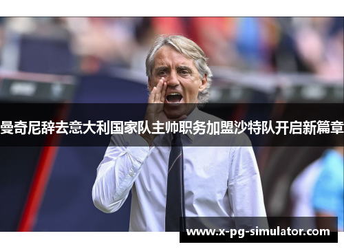 曼奇尼辞去意大利国家队主帅职务加盟沙特队开启新篇章 曼奇尼辞去意大利国家队主帅职务加盟沙特队开启新篇章