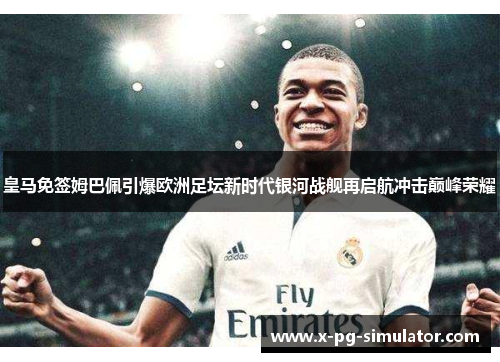 皇马免签姆巴佩引爆欧洲足坛新时代银河战舰再启航冲击巅峰荣耀