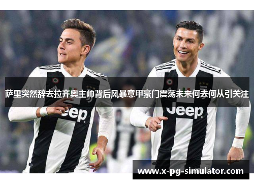 萨里突然辞去拉齐奥主帅背后风暴意甲豪门震荡未来何去何从引关注