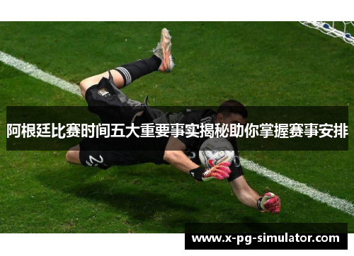 阿根廷比赛时间五大重要事实揭秘助你掌握赛事安排