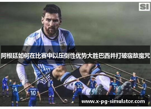 阿根廷如何在比赛中以压倒性优势大胜巴西并打破宿敌魔咒 阿根廷如何在比赛中以压倒性优势大胜巴西并打破宿敌魔咒
