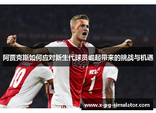 阿贾克斯如何应对新生代球员崛起带来的挑战与机遇