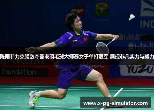 陈雨菲力克强敌夺香港羽毛球大师赛女子单打冠军 展现非凡实力与毅力