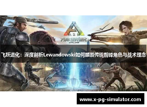 飞跃进化：深度剖析Lewandowski如何颠覆传统前锋角色与战术理念