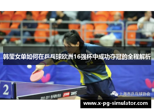 韩莹女单如何在乒乓球欧洲16强杯中成功夺冠的全程解析