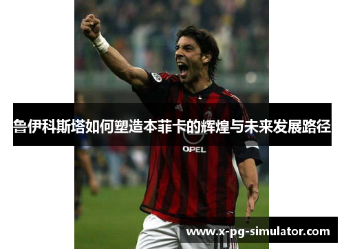 鲁伊科斯塔如何塑造本菲卡的辉煌与未来发展路径