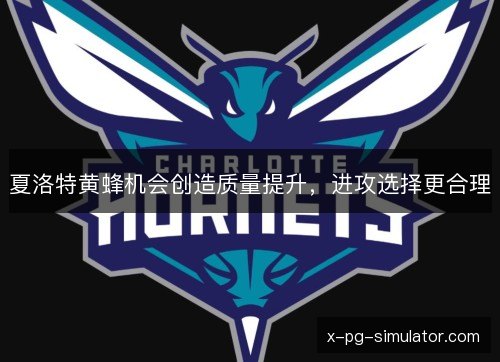 夏洛特黄蜂机会创造质量提升,进攻选择更合理 夏洛特黄蜂机会创造质量提升,进攻选择更合理