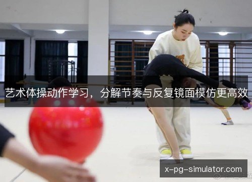 艺术体操动作学习,分解节奏与反复镜面模仿更高效 艺术体操动作学习,分解节奏与反复镜面模仿更高效