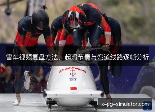雪车视频复盘方法,起滑节奏与弯道线路逐帧分析 雪车视频复盘方法,起滑节奏与弯道线路逐帧分析