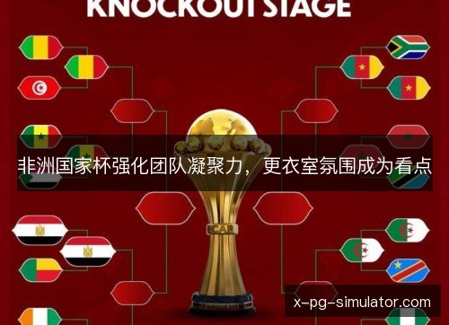 非洲国家杯强化团队凝聚力,更衣室氛围成为看点 非洲国家杯强化团队凝聚力,更衣室氛围成为看点