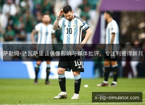 萨勒姆·达瓦萨里谈偶像影响与媒体批评,专注利雅得新月 萨勒姆·达瓦萨里谈偶像影响与媒体批评,专注利雅得新月