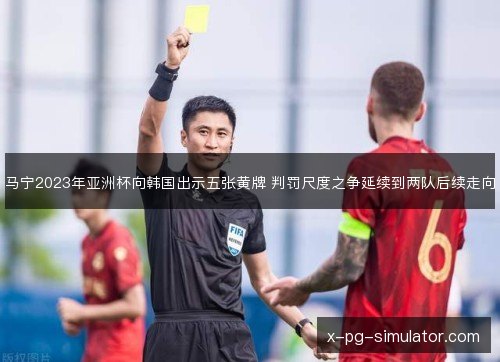 马宁2023年亚洲杯向韩国出示五张黄牌 判罚尺度之争延续到两队后续走向 马宁2023年亚洲杯向韩国出示五张黄牌 判罚尺度之争延续到两队后续走向