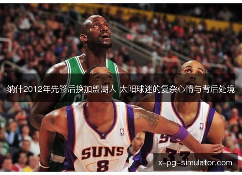 纳什2012年先签后换加盟湖人 太阳球迷的复杂心情与背后处境 纳什2012年先签后换加盟湖人 太阳球迷的复杂心情与背后处境